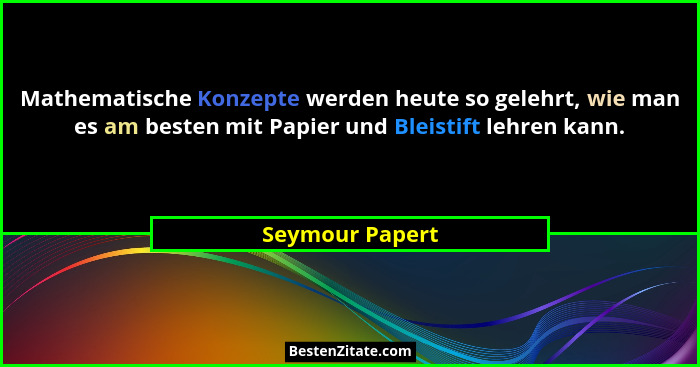 Mathematische Konzepte werden heute so gelehrt, wie man es am besten mit Papier und Bleistift lehren kann.... - Seymour Papert