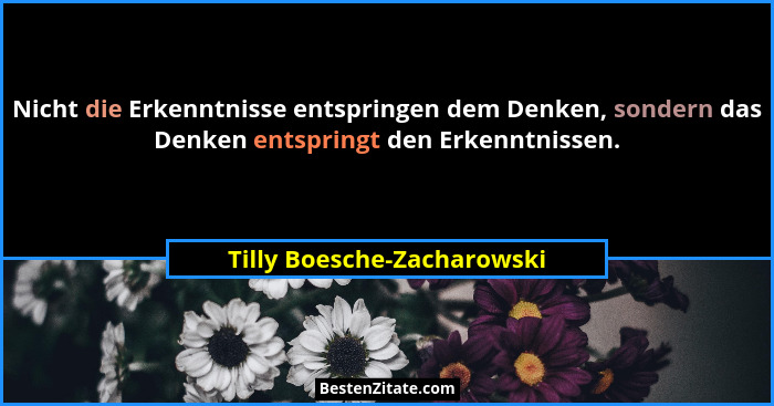 Nicht die Erkenntnisse entspringen dem Denken, sondern das Denken entspringt den Erkenntnissen.... - Tilly Boesche-Zacharowski