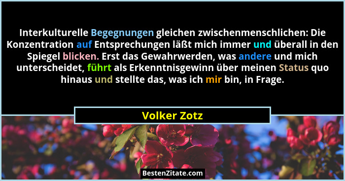 Interkulturelle Begegnungen gleichen zwischenmenschlichen: Die Konzentration auf Entsprechungen läßt mich immer und überall in den Spieg... - Volker Zotz