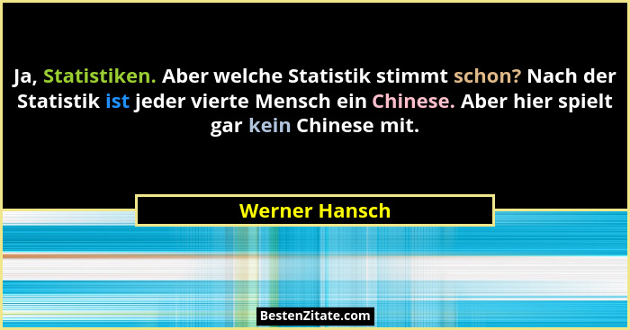 Ja, Statistiken. Aber welche Statistik stimmt schon? Nach der Statistik ist jeder vierte Mensch ein Chinese. Aber hier spielt gar kein... - Werner Hansch