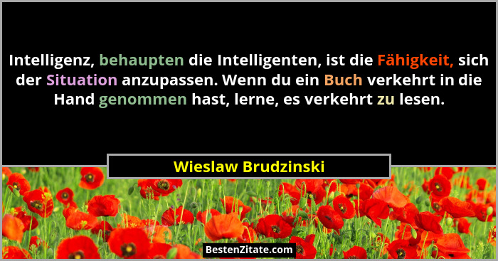 Intelligenz, behaupten die Intelligenten, ist die Fähigkeit, sich der Situation anzupassen. Wenn du ein Buch verkehrt in die Hand... - Wieslaw Brudzinski