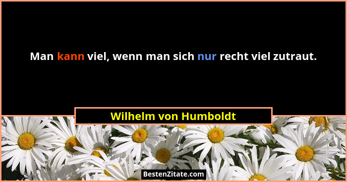 Man kann viel, wenn man sich nur recht viel zutraut.... - Wilhelm von Humboldt