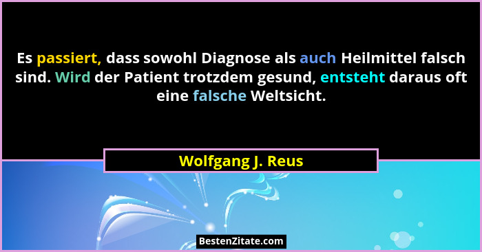 Es passiert, dass sowohl Diagnose als auch Heilmittel falsch sind. Wird der Patient trotzdem gesund, entsteht daraus oft eine falsc... - Wolfgang J. Reus