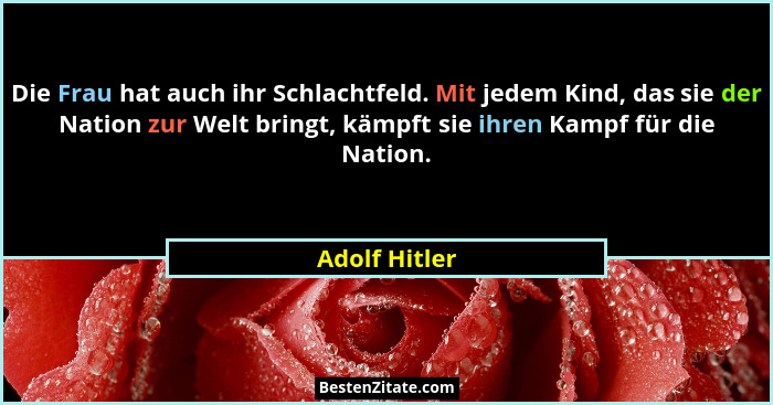 Die Frau hat auch ihr Schlachtfeld. Mit jedem Kind, das sie der Nation zur Welt bringt, kämpft sie ihren Kampf für die Nation.... - Adolf Hitler