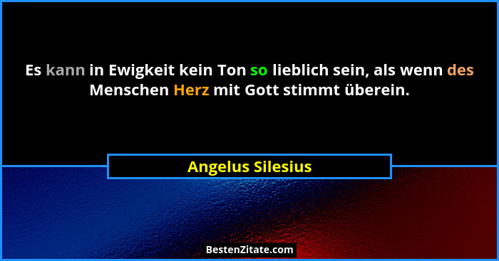 Es kann in Ewigkeit kein Ton so lieblich sein, als wenn des Menschen Herz mit Gott stimmt überein.... - Angelus Silesius