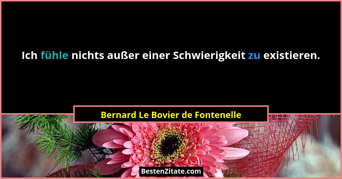 Ich fühle nichts außer einer Schwierigkeit zu existieren.... - Bernard Le Bovier de Fontenelle