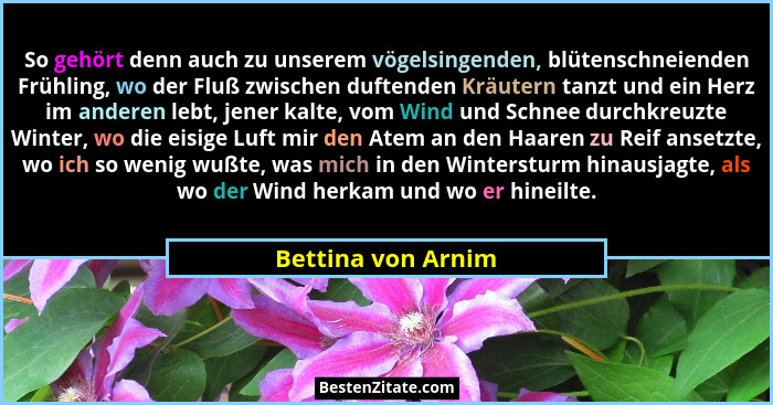 So gehört denn auch zu unserem vögelsingenden, blütenschneienden Frühling, wo der Fluß zwischen duftenden Kräutern tanzt und ein H... - Bettina von Arnim