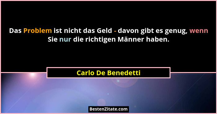Das Problem ist nicht das Geld - davon gibt es genug, wenn Sie nur die richtigen Männer haben.... - Carlo De Benedetti