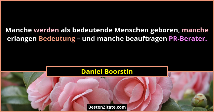 Manche werden als bedeutende Menschen geboren, manche erlangen Bedeutung – und manche beauftragen PR-Berater.... - Daniel Boorstin