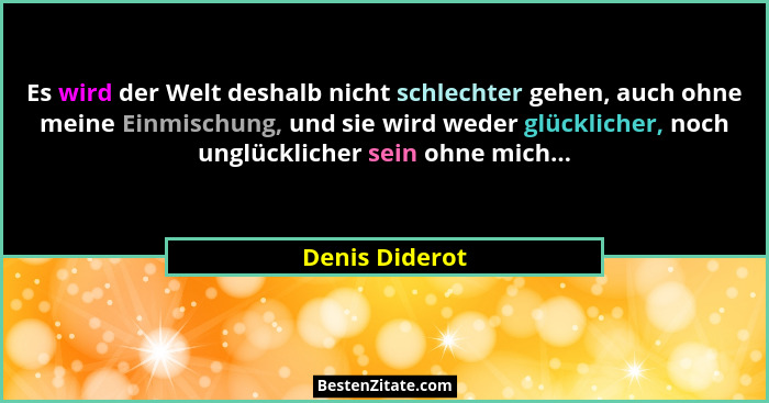 Es wird der Welt deshalb nicht schlechter gehen, auch ohne meine Einmischung, und sie wird weder glücklicher, noch unglücklicher sein... - Denis Diderot