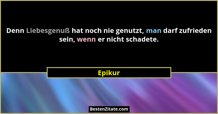 Denn Liebesgenuß hat noch nie genutzt, man darf zufrieden sein, wenn er nicht schadete.... - Epikur