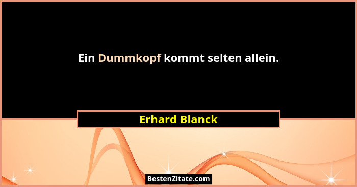 Ein Dummkopf kommt selten allein.... - Erhard Blanck