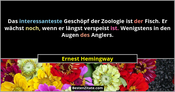 Das interessanteste Geschöpf der Zoologie ist der Fisch. Er wächst noch, wenn er längst verspeist ist. Wenigstens in den Augen des... - Ernest Hemingway