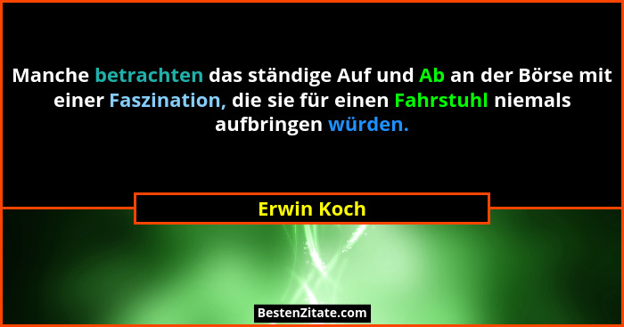 Manche betrachten das ständige Auf und Ab an der Börse mit einer Faszination, die sie für einen Fahrstuhl niemals aufbringen würden.... - Erwin Koch