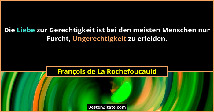 Die Liebe zur Gerechtigkeit ist bei den meisten Menschen nur Furcht, Ungerechtigkeit zu erleiden.... - François de La Rochefoucauld