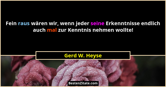 Fein raus wären wir, wenn jeder seine Erkenntnisse endlich auch mal zur Kenntnis nehmen wollte!... - Gerd W. Heyse