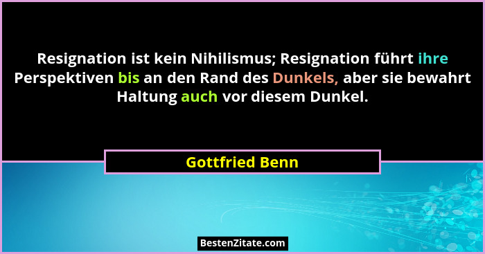 Resignation ist kein Nihilismus; Resignation führt ihre Perspektiven bis an den Rand des Dunkels, aber sie bewahrt Haltung auch vor d... - Gottfried Benn
