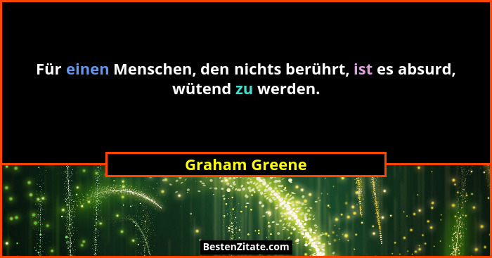 Für einen Menschen, den nichts berührt, ist es absurd, wütend zu werden.... - Graham Greene