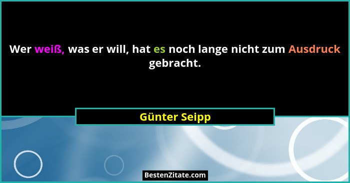 Wer weiß, was er will, hat es noch lange nicht zum Ausdruck gebracht.... - Günter Seipp