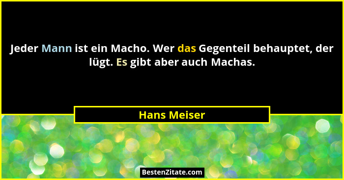 Jeder Mann ist ein Macho. Wer das Gegenteil behauptet, der lügt. Es gibt aber auch Machas.... - Hans Meiser