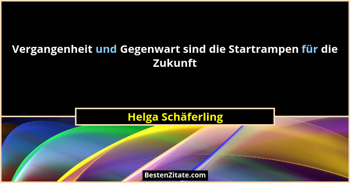 Vergangenheit und Gegenwart sind die Startrampen für die Zukunft... - Helga Schäferling