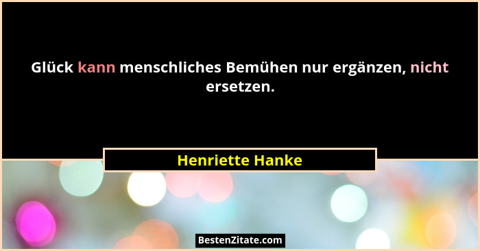 Glück kann menschliches Bemühen nur ergänzen, nicht ersetzen.... - Henriette Hanke