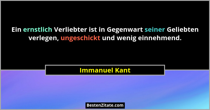 Ein ernstlich Verliebter ist in Gegenwart seiner Geliebten verlegen, ungeschickt und wenig einnehmend.... - Immanuel Kant