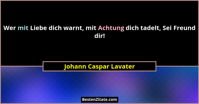 Wer mit Liebe dich warnt, mit Achtung dich tadelt, Sei Freund dir!... - Johann Caspar Lavater