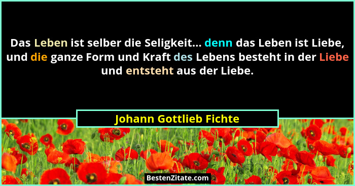 Das Leben ist selber die Seligkeit... denn das Leben ist Liebe, und die ganze Form und Kraft des Lebens besteht in der Liebe... - Johann Gottlieb Fichte