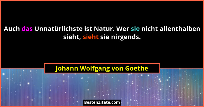 Auch das Unnatürlichste ist Natur. Wer sie nicht allenthalben sieht, sieht sie nirgends.... - Johann Wolfgang von Goethe