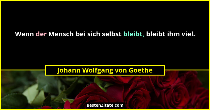 Wenn der Mensch bei sich selbst bleibt, bleibt ihm viel.... - Johann Wolfgang von Goethe