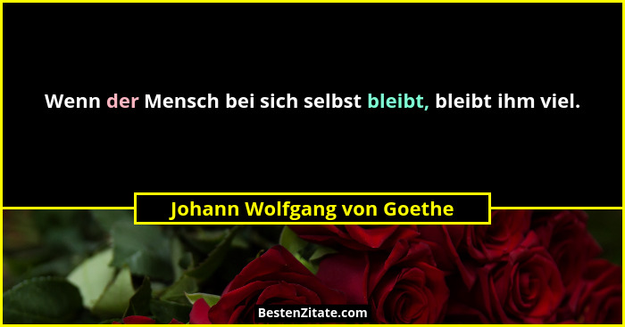 Wenn der Mensch bei sich selbst bleibt, bleibt ihm viel.... - Johann Wolfgang von Goethe