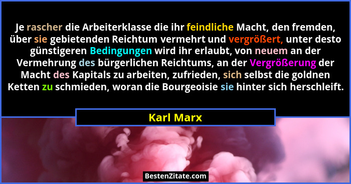 Je rascher die Arbeiterklasse die ihr feindliche Macht, den fremden, über sie gebietenden Reichtum vermehrt und vergrößert, unter desto gü... - Karl Marx