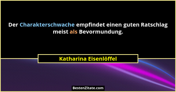 Der Charakterschwache empfindet einen guten Ratschlag meist als Bevormundung.... - Katharina Eisenlöffel