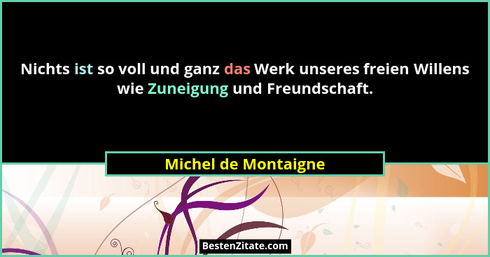 Nichts ist so voll und ganz das Werk unseres freien Willens wie Zuneigung und Freundschaft.... - Michel de Montaigne