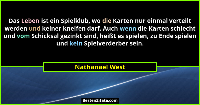 Das Leben ist ein Spielklub, wo die Karten nur einmal verteilt werden und keiner kneifen darf. Auch wenn die Karten schlecht und vom... - Nathanael West