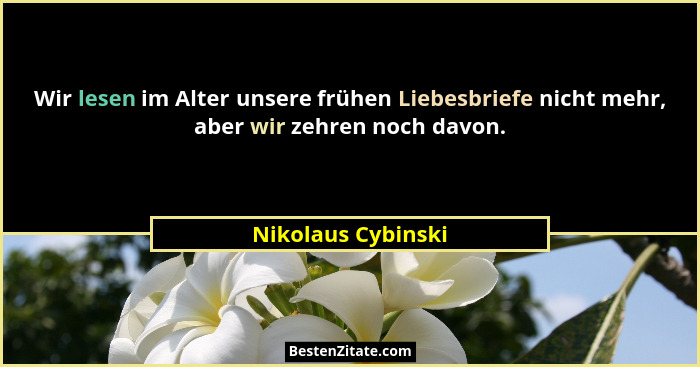 Wir lesen im Alter unsere frühen Liebesbriefe nicht mehr, aber wir zehren noch davon.... - Nikolaus Cybinski