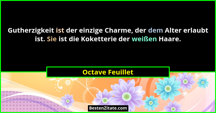 Gutherzigkeit ist der einzige Charme, der dem Alter erlaubt ist. Sie ist die Koketterie der weißen Haare.... - Octave Feuillet