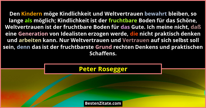 Den Kindern möge Kindlichkeit und Weltvertrauen bewahrt bleiben, so lange als möglich; Kindlichkeit ist der fruchtbare Boden für das... - Peter Rosegger