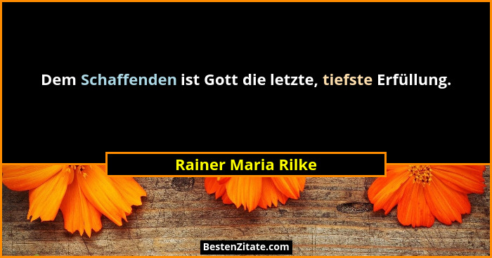 Dem Schaffenden ist Gott die letzte, tiefste Erfüllung.... - Rainer Maria Rilke