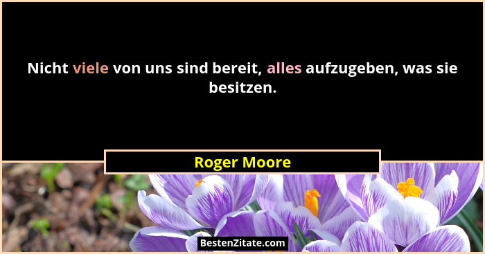 Nicht viele von uns sind bereit, alles aufzugeben, was sie besitzen.... - Roger Moore