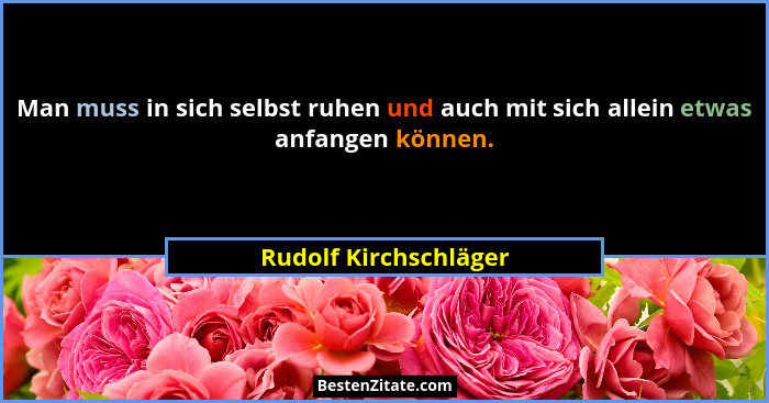 Man muss in sich selbst ruhen und auch mit sich allein etwas anfangen können.... - Rudolf Kirchschläger