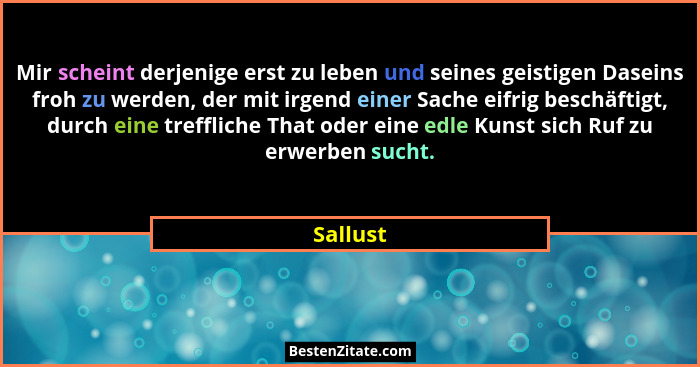 Mir scheint derjenige erst zu leben und seines geistigen Daseins froh zu werden, der mit irgend einer Sache eifrig beschäftigt, durch eine t... - Sallust