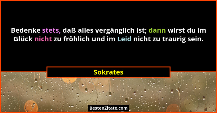 Bedenke stets, daß alles vergänglich ist; dann wirst du im Glück nicht zu fröhlich und im Leid nicht zu traurig sein.... - Sokrates