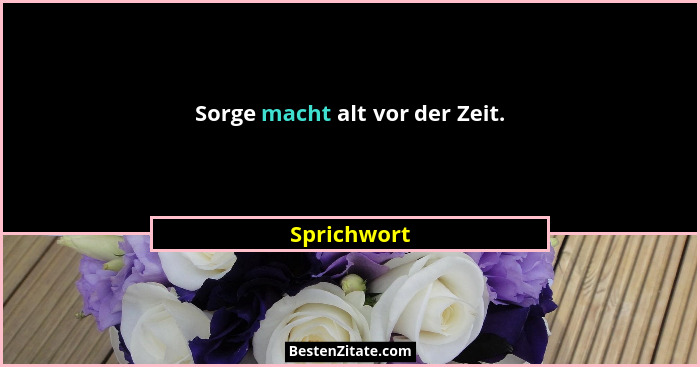Sorge macht alt vor der Zeit.... - Sprichwort