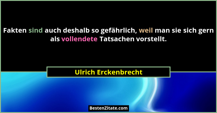 Fakten sind auch deshalb so gefährlich, weil man sie sich gern als vollendete Tatsachen vorstellt.... - Ulrich Erckenbrecht