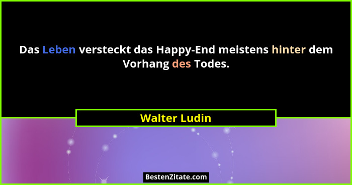 Das Leben versteckt das Happy-End meistens hinter dem Vorhang des Todes.... - Walter Ludin