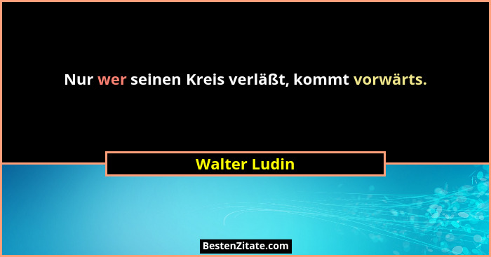 Nur wer seinen Kreis verläßt, kommt vorwärts.... - Walter Ludin