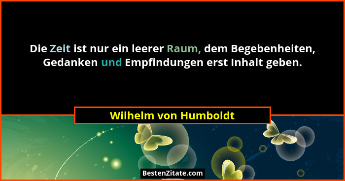 Die Zeit ist nur ein leerer Raum, dem Begebenheiten, Gedanken und Empfindungen erst Inhalt geben.... - Wilhelm von Humboldt