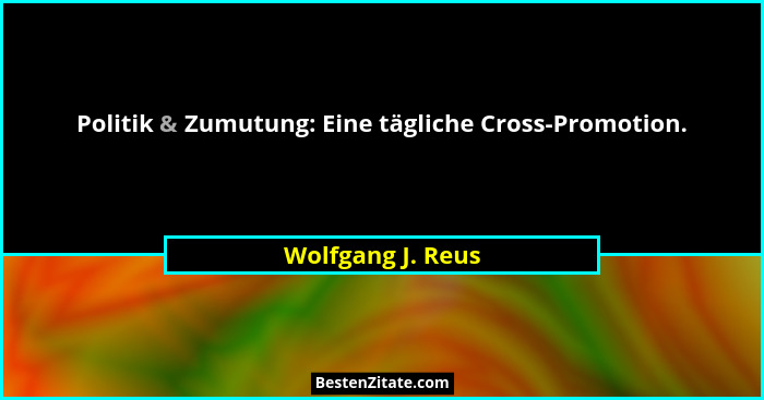 Politik & Zumutung: Eine tägliche Cross-Promotion.... - Wolfgang J. Reus